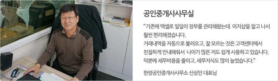 공인중개사사무실, 기존에 엑셀로 일일이 장부를 관리해왔는데 이지샵을 알고 나서 훨씬 편리해졌습니다.거래내역을 자동으로 불러오고, 잘 모르는 것은고객센터에서 친절하게 안내해줘서 나이가 많은 저도 쉽게 사용하고 있습니다.덕분에 세무비용을 줄이고, 세무지식도 많이 늘었습니다. 한양공인중개사사무소 신상민 대표님