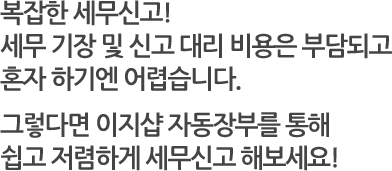 복잡한 세무신고! 세무 기장 및 신고 대리 비용은 부담되고 혼자 하기엔 어렵습니다. 그렇다면 이지샵 자동장부를 통해 쉽고 저렴하게 세무신고 해보세요!